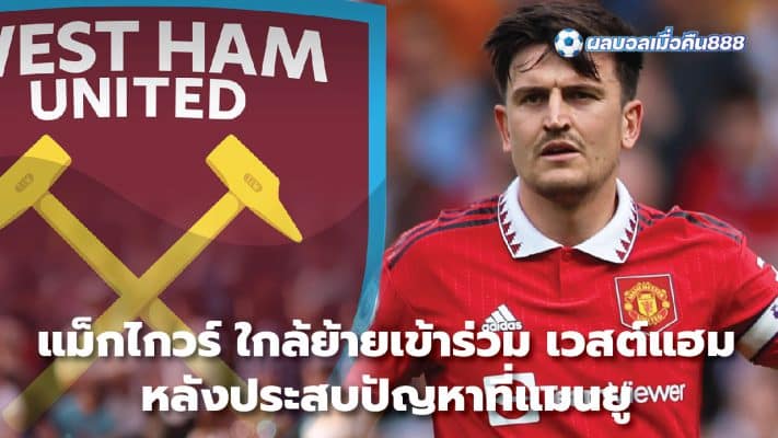 Maguire close to joining West Ham after struggling at Manchester United