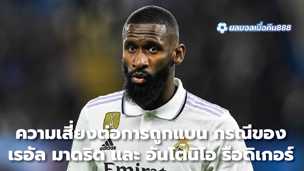 Risk of being banned in the case of Real Madrid and Antonio Rudiger