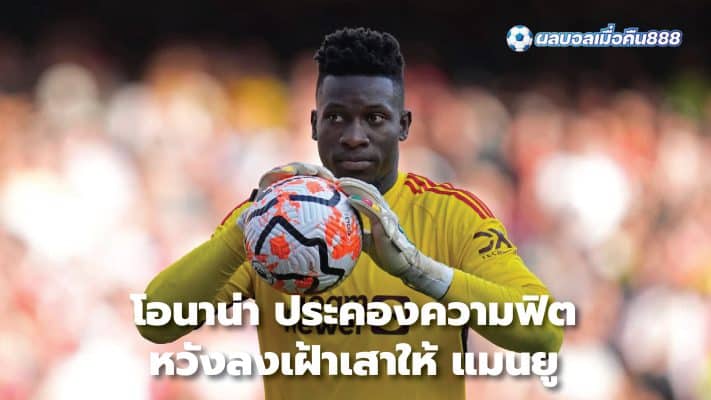 Onana maintains fitness Hopes to play goalkeeper for Manchester United