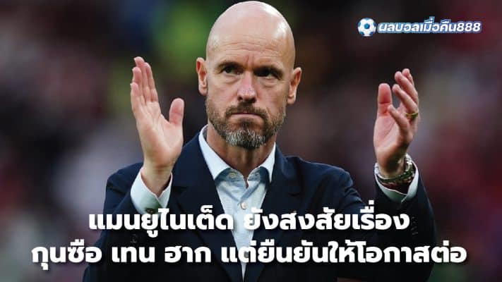 Manchester United still have doubts about manager Ten Hag but insists on giving him a chance